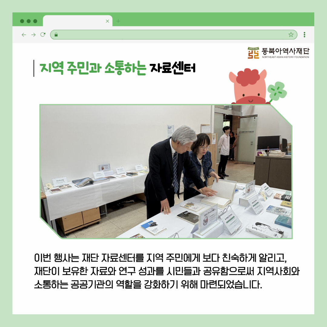 지역 주민과 소통하는 자료센터 이번 행사는 재단 자료센터를 지역 주민에게 보다 친숙하게 알리고,  재단이 보유한 자료와 연구 성과를 시민들과 공유함으로써 지역사회와 소통하는 공공기관의 역할을 강화하기 위해 마련되었습니다.