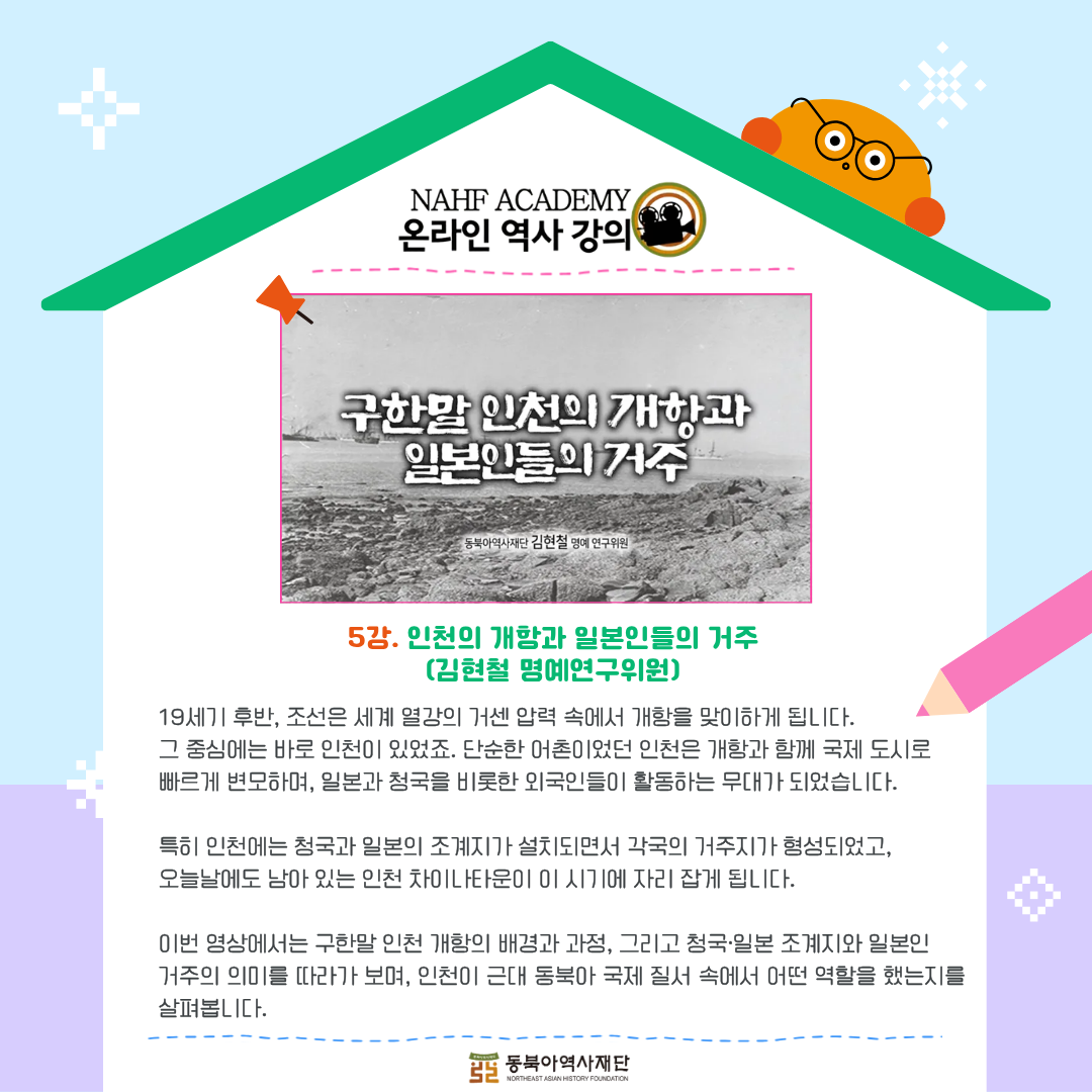 5강. 인천의 개항과 일본인들의 거주(김현철 명예연구위원),19세기 후반, 조선은 세계 열강의 거센 압력 속에서 개항을 맞이하게 됩니다.  그 중심에는 바로 인천이 있었죠. 단순한 어촌이었던 인천은 개항과 함께 국제 도시로  빠르게 변모하며, 일본과 청국을 비롯한 외국인들이 활동하는 무대가 되었습니다.  특히 인천에는 청국과 일본의 조계지가 설치되면서 각국의 거주지가 형성되었고,  오늘날에도 남아 있는 인천 차이나타운이 이 시기에 자리 잡게 됩니다. 이번 영상에서는 구한말 인천 개항의 배경과 과정, 그리고 청국·일본 조계지와 일본인 거주의 의미를 따라가 보며, 인천이 근대 동북아 국제 질서 속에서 어떤 역할을 했는지를 살펴봅니다.