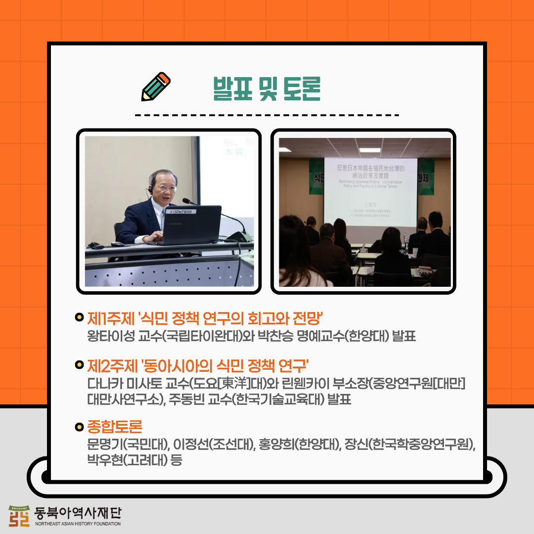 발표 및 토론, 제1주제 '식민 정책 연구의 회고와 전망' 왕타이성 교수(국립타이완대)와 박찬승 명예교수(한양대) 발표, 제2주제 '동아시아의 식민 정책 연구', 다나카 미사토 교수(도요[東洋]대)와 린웬카이 부소장(중앙연구원[대만] 대만사연구소), 주동빈 교수(한국기술교육대) 발표, 종합토론 문명기(국민대), 이정선(조선대), 홍양희(한양대), 장신(한국학중앙연구원), 박우현(고려대) 등