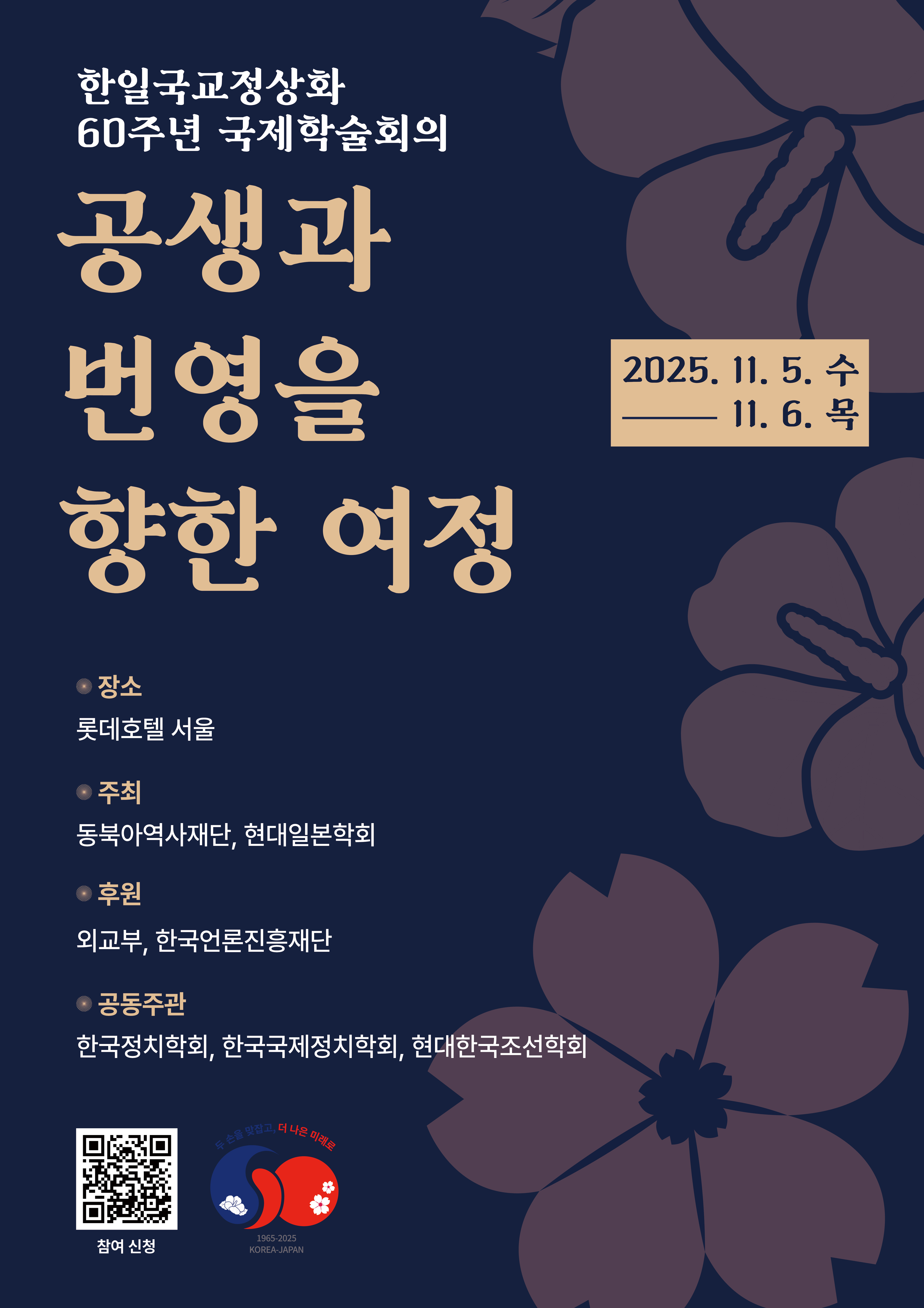 한일국교정상화 60주년 주제:국제학술회의 공생과 번영을 향한 여정, 일시:2025년 11월 5일(수) ~ 6일(목) 장소:롯데호텔 서울, 주최:현대일본학회, 동북아역사재단, 후원:외교부,한국언론진흥재단, 공동주관:정치학회,한국국제정치학회, 현대한국조선학회, 